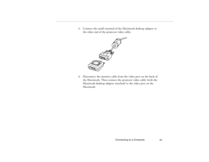 Page 47Connecting to a Computer
37
3. Connect the small terminal of the Macintosh desktop adapter to 
the other end of the projector video cable.
4. Disconnect the monitor cable from the video port on the back of 
the Macintosh. Then connect the projector video cable (with the 
Macintosh desktop adapter attached) to the video port on the 
Macintosh. 
80009000.book  Page 37  Monday, November 1, 1999  9:35 AM 