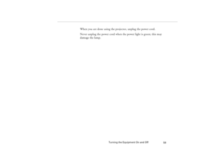 Page 69Turning the Equipment On and Off
59
When you are done using the projector, unplug the power cord.
Never unplug the power cord when the power light is green; this may 
damage the lamp.
80009000.book  Page 59  Monday, November 1, 1999  9:35 AM 