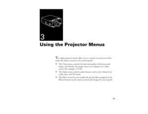 Page 9383
3Using the Projector Menus
T
he eight projector menus allow you to control your projector from 
either the remote control or the control panel:
p
The Video menu controls the look and quality of the projected 
image, and whether the image source is a computer or a video 
source (for example, a VCR). 
p
The Audio menu controls audio features, such as the volume level, 
treble, bass, and 3D sound.
p
The Effect menu lets you modify the special effects assigned to the 
Effects buttons on the remote control...