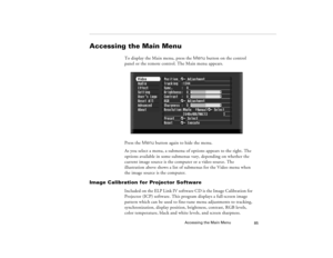 Page 95Accessing the Main Menu
85
Accessing the Main Menu
To display the Main menu, press the Menu button on the control 
panel or the remote control. The Main menu appears.
Press the Menu button again to hide the menu.
As you select a menu, a submenu of options appears to the right. The 
options available in some submenus vary, depending on whether the 
current image source is the computer or a video source. The 
illustration above shows a list of submenus for the Video menu when 
the image source is the...