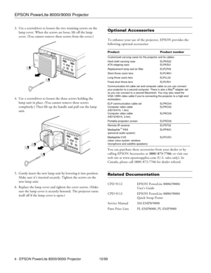 Page 8EPSON PowerLite 8000i/9000i Projector
8 - EPSON PowerLite 8000i/9000i Projector 10/99 3. Use a screwdriver to loosen the two retaining screws on the 
lamp cover. When the screws are loose, lift off the lamp 
cover. (You cannot remove these screws from the cover.)
4. Use a screwdriver to loosen the three screws holding the 
lamp unit in place. (You cannot remove these screws 
completely.) Then lift up the handle and pull out the lamp 
unit. 
5. Gently insert the new lamp unit by lowering it into position....