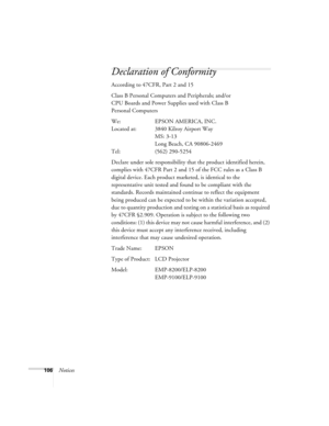 Page 112106Notices
Declaration of Conformity
According to 47CFR, Part 2 and 15 
Class B Personal Computers and Peripherals; and/or 
CPU Boards and Power Supplies used with Class B 
Personal Computers
We: EPSON AMERICA, INC. 
Located at: 3840 Kilroy Airport Way
MS: 3-13
Long Beach, CA 90806-2469
Tel: (562) 290-5254
Declare under sole responsibility that the product identified herein, 
complies with 47CFR Part 2 and 15 of the FCC rules as a Class B 
digital device. Each product marketed, is identical to the...