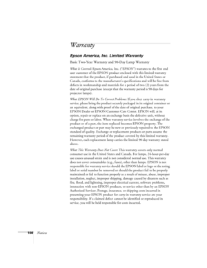 Page 114108Notices
Warranty
Epson America, Inc. Limited Warranty
Basic Two-Year Warranty and 90-Day Lamp Warranty
What Is Covered: Epson America, Inc. (“EPSON”) warrants to the first end 
user customer of the EPSON product enclosed with this limited warranty 
statement that the product, if purchased and used in the United States or 
Canada, conforms to the manufacturer’s specifications and will be free from 
defects in workmanship and materials for a period of two (2) years from the 
date of original purchase...