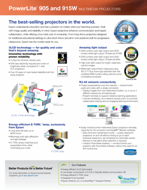 Page 2PowerLite
®
 905 and 915W MULTIMEDIA PROJECTORS
For more information on Epson’s environmental  
programs, go to eco.epson.com
Eco Features
• Energy-efficient 3LCD light engine
• Low power consumption of 0.3 W in Standby Mode (communication off)
• Energy-efficient E-TORL lamp
• Designed to be recycled
4
• Epson America, Inc. is a SmartWaySM Transport Partner.5
Energy-efficient E-TORL® lamp, exclusively 
from Epson
•   Long lamp life lasts up to 
6000 hours3
•  Minimizes both light diffraction 
and light...