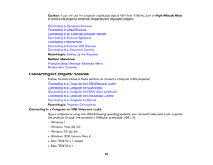 Page 26

Caution:
Ifyou willuse theprojector ataltitudes above4921feet(1500 m),turn onHigh Altitude Mode
 to
ensure theprojectors internaltemperature isregulated properly.
 Connecting
toComputer Sources
 Connecting
toVideo Sources
 Connecting
toan External Computer Monitor
 Connecting
toExternal Speakers
 Connecting
aMicrophone
 Connecting
toExternal USBDevices
 Connecting
toaDocument Camera
 Parent
topic:Setting Upthe Projector
 Related
references
 Projector
SetupSettings -Extended Menu
 Product
BoxContents...