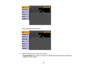 Page 44

PowerLite
95/96W/905/915W/1835
 6.
Select thefollowing basicoptions asnecessary:
 •
Projector Nameletsyou enter aname upto16 alphanumeric characterslongtoidentify the
 projector
overthenetwork.
 44 