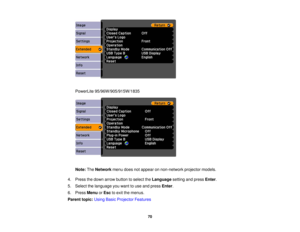 Page 70

PowerLite
95/96W/905/915W/1835
 Note:
TheNetwork menudoesnotappear onnon-network projectormodels.
 4.
Press thedown arrow button toselect theLanguage settingandpress Enter.
 5.
Select thelanguage youwant touse and press Enter.
 6.
Press Menu orEsc toexit themenus.
 Parent
topic:UsingBasicProjector Features
 70 