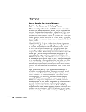 Page 134134Appendix C: Notices
Warranty
Epson America, Inc. Limited Warranty
Basic Two-Year Warranty and 90-Day Lamp Warranty
What Is Covered: Epson America, Inc. (“EPSON”) warrants to the original 
retail purchaser of the EPSON product enclosed with this limited warranty 
statement that the product, if purchased new and used in the United States 
or Canada, conforms to the manufacturer’s specifications and will be free 
from defects in workmanship and materials for a period of two (2) years from 
the date of...