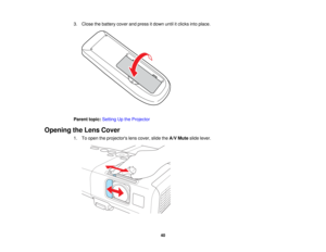 Page 40

3.
Close thebattery coverandpress itdown untilitclicks intoplace.
 Parent
topic:Setting Upthe Projector
 Opening
theLens Cover
 1.
Toopen theprojectors lenscover, slidetheA/V Mute slidelever.
 40   