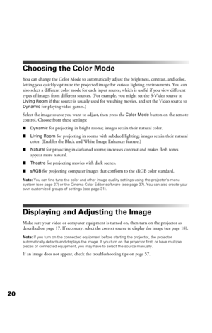 Page 2020
Choosing the Color Mode
You can change the Color Mode to automatically adjust the brightness, contrast, and color, 
letting you quickly optimize the projected image for various lighting environments. You can 
also select a different color mode for each input source, which is useful if you view different 
types of images from different sources. (For example, you might set the S-Video source to 
Living Room if that source is usually used for watching movies, and set the Video source to 
Dynamic for...