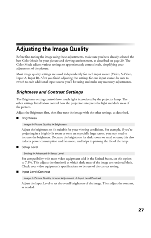 Page 2727
Adjusting the Image Quality
Before fine-tuning the image using these adjustments, make sure you have already selected the 
best Color Mode for your picture and viewing environment, as described on page 20. The 
Color Mode adjusts various settings to approximately correct levels, simplifying your 
adjustment of the picture. 
Most image quality settings are saved independently for each input source (Video, S-Video, 
Input A, Input B). After you finish adjusting the settings for one input source, be sure...