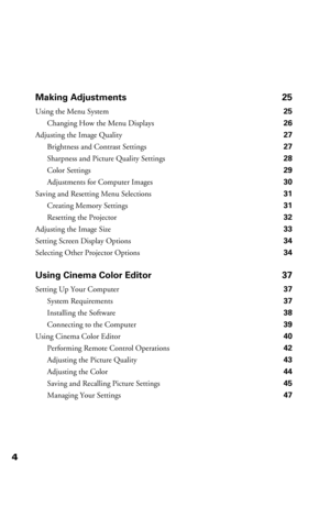 Page 44Making Adjustments 25
Using the Menu System 25
Changing How the Menu Displays 26
Adjusting the Image Quality 27
Brightness and Contrast Settings 27
Sharpness and Picture Quality Settings 28
Color Settings 29
Adjustments for Computer Images 30
Saving and Resetting Menu Selections 31
Creating Memory Settings 31
Resetting the Projector 32
Adjusting the Image Size 33
Setting Screen Display Options 34
Selecting Other Projector Options 34
Using Cinema Color Editor 37
Setting Up Your Computer 37
System...