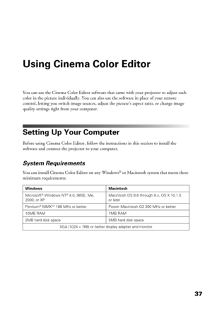 Page 3737
Using Cinema Color Editor
You can use the Cinema Color Editor software that came with your projector to adjust each 
color in the picture individually. You can also use the software in place of your remote 
control, letting you switch image sources, adjust the picture’s aspect ratio, or change image 
quality settings right from your computer.
Setting Up Your Computer
Before using Cinema Color Editor, follow the instructions in this section to install the 
software and connect the projector to your...