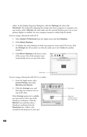 Page 5858
utility. In the Display Properties dialog box, click the Settings tab, then click 
Advanced. The method for adjusting the setting varies from computer to computer; you 
may need to click a 
Monitor tab, then make sure the external Monitor port is set as your 
primary display or enabled. See your computer manual or online help for details.
If you’re using a Macintosh with OS X:
1. Select 
System Preferences from the Apple menu and click Displays.
2. Click 
Detect Displays.
3. To display the entire...