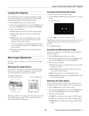 Page 5Epson PowerLite Cinema 200 Projector
1/04 Epson PowerLite Cinema 200 Projector - 5
Locking the Projector
You can lock the projector to prevent the image from being 
accidentally changed once it’s adjusted, and to keep children 
from using the projector without adult supervision.
1. Press the 
Menu button on the remote control.
2. Use the menu navigation buttons to open the 
Setting menu, 
then open the 
Operation menu and select Lock Setting.
3. Choose from these options:
❏
Focus Lock to prevent the...