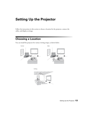 Page 13Setting Up the Projector13
Setting Up the Projector
Follow the instructions in this section to choose a location for the projector, connect the 
cables, and display an image.
Choosing a Location
You can install the projector for various viewing setups, as shown below. 
Center
CeilingSide 