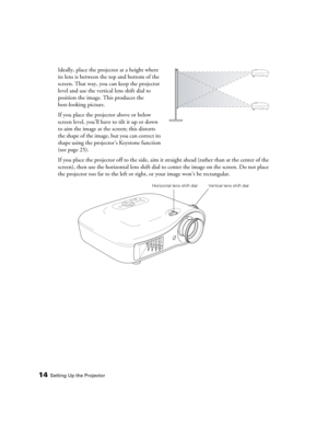 Page 1414Setting Up the Projector
Ideally, place the projector at a height where 
its lens is between the top and bottom of the 
screen. That way, you can keep the projector 
level and use the vertical lens shift dial to 
position the image. This produces the 
best-looking picture. 
If you place the projector above or below 
screen level, you’ll have to tilt it up or down 
to aim the image at the screen; this distorts 
the shape of the image, but you can correct its 
shape using the projector’s Keystone...