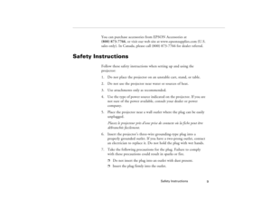 Page 19Safety Instructions
9
You can purchase accessories from EPSON Accessories at 
(800) 873-7766, or visit our web site at www.epsonsupplies.com (U.S. 
sales only). In Canada, please call (800) 873-7766 for dealer referral.
Safety Instructions
Follow these safety instructions when setting up and using the 
projector:
1. Do not place the projector on an unstable cart, stand, or table.
2. Do not use the projector near water or sources of heat.
3. Use attachments only as recommended.
4. Use the type of power...