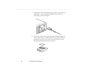 Page 461  •  Setting Up the Projector
 36
1. Connect one end of the projector video cable to the projector’s 
Computer 1 port. (Use the Computer 2 port if you are 
connecting a second computer.)
2. Remove the small cover on the Macintosh desktop adapter (as 
shown below) and set its DIP switches in accordance with the 
resolution you want to use, such as 16-inch mode. See your 
Macintosh documentation for instructions.
80009000.book  Page 36  Monday, November 1, 1999  9:35 AM 