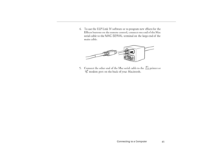 Page 51Connecting to a Computer
41
4. To use the ELP Link IV software or to program new effects for the 
Effects buttons on the remote control, connect one end of the Mac 
serial cable to the MAC SERIAL terminal on the large end of the 
main cable. 
5. Connect the other end of the Mac serial cable to the  printer or 
modem port on the back of your Macintosh.
80009000.book  Page 41  Monday, November 1, 1999  9:35 AM 