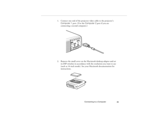 Page 55Connecting to a Computer
45
1. Connect one end of the projector video cable to the projector’s 
Computer 1 port. (Use the Computer 2 port if you are 
connecting a second computer.)
2. Remove the small cover on the Macintosh desktop adapter and set 
its DIP switches in accordance with the resolution you want to use 
(such as 16-inch mode). See your Macintosh documentation for 
instructions.
80009000.book  Page 45  Monday, November 1, 1999  9:35 AM 