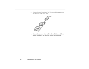 Page 561  •  Setting Up the Projector
 46
3. Connect the small terminal of the Macintosh desktop adapter to 
the other end of the video cable.
4. Connect the projector video cable (with the Macintosh desktop 
adapter attached) to the video-out port on the PowerBook. 
80009000.book  Page 46  Monday, November 1, 1999  9:35 AM 