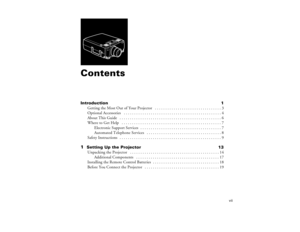 Page 7vii
ContentsIntroduction 1
Getting the Most Out of Your Projector   . . . . . . . . . . . . . . . . . . . . . . . . . . . . . . . . 3
Optional Accessories   . . . . . . . . . . . . . . . . . . . . . . . . . . . . . . . . . . . . . . . . . . . . . . . 4
About This Guide   . . . . . . . . . . . . . . . . . . . . . . . . . . . . . . . . . . . . . . . . . . . . . . . . . 6
Where to Get Help   . . . . . . . . . . . . . . . . . . . . . . . . . . . . . . . . . . . . . . . . . . . . . . . . 7
Electronic Support...