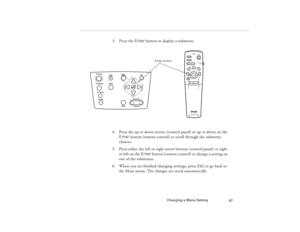 Page 97Changing a Menu Setting
87
3. Press the Enter button to display a submenu. 
4. Press the up or down arrows (control panel) or up or down on the 
Enter button (remote control) to scroll through the submenu 
choices.
5. Press either the left or right arrow buttons (control panel) or right 
or left on the Enter button (remote control) to change a setting on 
one of the submenus.
6. When you are finished changing settings, press Esc to go back to 
the Main menu. The changes are saved automatically.  
Power...