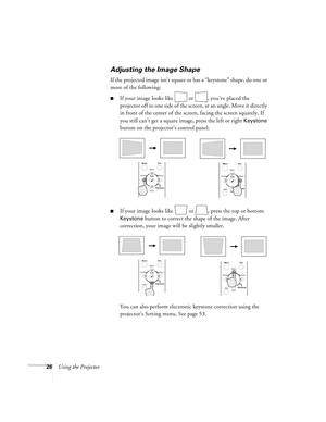 Page 3226Using the Projector
Adjusting the Image Shape
If the projected image isn’t square or has a “keystone” shape , do one or 
more of the following:
If your image looks like   or  , you’ve placed the 
projector off to one side of the screen, at an angle. Move it directly 
in front of the center of the screen, facing the screen squarely. If 
you still can’t get a square image, press the left or right 
Keystone 
button on the projector’s control panel:
If your image looks like   or  , press the top or...