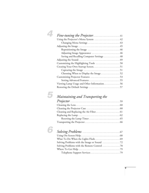 Page 5v
4Fine-tuning the Projector. . . . . . . . . . . . . . . . . . . . 41
Using the Projector’s Menu System  . . . . . . . . . . . . . . . . . . . 42
Changing Menu Settings . . . . . . . . . . . . . . . . . . . . . . . . 43
Adjusting the Image  . . . . . . . . . . . . . . . . . . . . . . . . . . . . . . . 45
Repositioning the Image  . . . . . . . . . . . . . . . . . . . . . . . . 46
Adjusting Image Appearance  . . . . . . . . . . . . . . . . . . . . . 46
Saving and Recalling Computer Settings  . . . . . . ....
