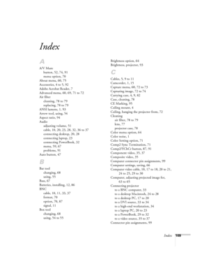 Page 115Index109
Index
A
A/V Mute
button, 52, 74, 91
menu option, 70
About menu, 60, 75
Accessories, 4 to 5, 92
Adobe Acrobat Reader, 7
Advanced menu, 60, 69, 71 to 72
Air filter
cleaning, 78 to 79
replacing, 78 to 79
ANSI lumens, 1, 93
Arrow tool, using, 54
Aspect ratio, 94
Audio
adjusting volume, 51
cable, 10, 20, 23, 28, 32, 36 to 37
connecting desktop, 20, 28
connecting laptop, 23
connecting PowerBook, 32
menu, 59, 67
problems, 91
Auto button, 47
B
Bar tool
changing, 68
using, 55
Bass, 67
Batteries,...