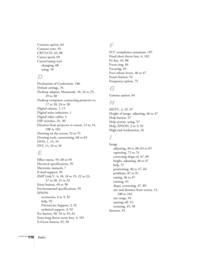 Page 116110Index
Contrast option, 64
Contrast ratio, 93
CRT/LCD, 43, 88
Cursor speed, 69
Cursor/stamp tool
changing, 68
using, 54
D
Declaration of Conformity, 106
Default settings, 76
Desktop adapter, Macintosh, 10, 24 to 25, 
29 to 30
Desktop computer, connecting projector to, 
17 to 20, 24 to 28
Digital camera, 1, 15
Digital noise reduction, 1
Digital video cables, 5
DIP switches, 25, 30
Distance from projector to screen, 13 to 14, 
100 to 102
Drawing on the screen, 53 to 55
Drawing tools, customizing, 68 to...