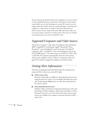 Page 82WelcomeYou can operate the projector from your computer or you can control 
it with a hand-held remote control unit. The buttons on the remote 
control allow you to turn the projector on and off, zoom in on your 
image, adjust the volume, mute the sound and image, switch from one 
computer or video source to another, and access the projector’s 
built-in menus. If you connect the main cable and mouse cable, you 
can use the remote control as a wireless mouse; then you can continue 
your presentation as...