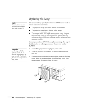 Page 8680Maintaining and Transporting the Projector
Replacing the Lamp 
The projection lamp typically lasts for about 2000 hours of use. It is 
time to replace the lamp when:
nThe projection image gets darker or starts to deteriorate.
nThe projection lamp light is flashing red or orange. 
nThe message LAMP REPLACE appears on the screen when the 
projector lamp comes on (after about 1900 hours of use). To 
maintain projector brightness and image quality, replace the lamp 
as soon as possible.
Contact your dealer...