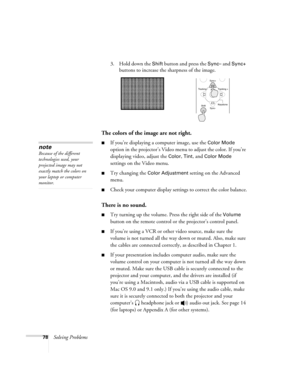 Page 8478Solving Problems3. Hold down the 
Shift button and press the Sync– and Sync+ 
buttons to increase the sharpness of the image. 
The colors of the image are not right.
If you’re displaying a computer image, use the Color Mode 
option in the projector’s Video menu to adjust the color. If you’re 
displaying video, adjust the 
Color, Tint, and Color Mode 
settings on the Video menu.
Try changing the Color Adjustment setting on the Advanced 
menu.
Check your computer display settings to correct the color...