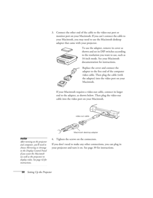 Page 3630Setting Up the Projector3. Connect the other end of the cable to the video-out port or 
monitor port
 on your Macintosh. If you can’t connect the cable to 
your Macintosh, you may need to use the Macintosh desktop 
adapter that came with your projector. 
To use the adapter, remove its cover as 
shown and set its DIP switches according 
to the resolution you want to use, such as 
16-inch mode. See your Macintosh 
documentation for instructions.
Replace the cover and connect the 
adapter to the free end...