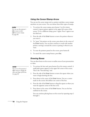 Page 6054Using the Projector
Using the Cursor/Stamp Arrow
You can use the cursor stamp tool as a pointer and place cursor stamps 
anywhere on your screen. You can choose from three types of stamps.
1. To activate the cursor stamp, press button 
1 on the remote 
control. A green pointer appears in the upper left corner of the 
screen. To try a different stamp, press 
1 again. Press 1 again to see 
the third one.
2. Press the side of the 
Enter button to move the pointer wherever 
you want it.
3. To “paste” the...