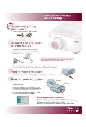 Page 1EPSON®
PowerLite®
8200i /9100iQuick SetupConnect the power cord to your projector and plug the other end into a grounded outlet.
3Connect the other end to your laptop’s video ormonitor port. If you can’t connect the cable
to your PowerBook®
, you may need to use an adapter. See your User’s Guidefor instructions.
2Press the red Powerbutton on the projector to turn it on.
Thepower light flashes green as the projector warms up,
and the projection lamp comes on in about 30 seconds.
3Turn on or restart your...