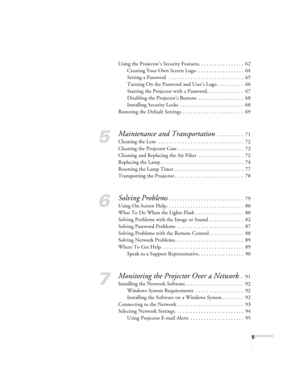 Page 55
Using the Projector’s Security Features. . . . . . . . . . . . . . . . .  62
Creating Your Own Screen Logo . . . . . . . . . . . . . . . . . .  64
Setting a Password   . . . . . . . . . . . . . . . . . . . . . . . . . . . .  65
Turning On the Password and User’s Logo . . . . . . . . . .  66
Starting the Projector with a Password. . . . . . . . . . . . . .  67
Disabling the Projector’s Buttons  . . . . . . . . . . . . . . . . .  68
Installing Security Locks  . . . . . . . . . . . . . . . . . . . . . . ....