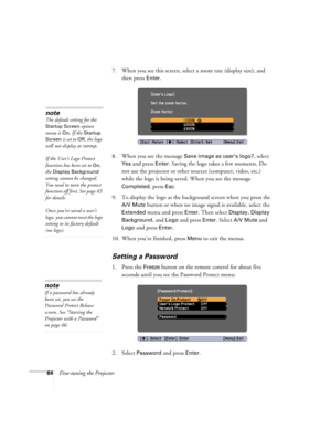 Page 6464Fine-tuning the Projector7. When you see this screen, select a zoom rate (display size), and 
then press 
Enter. 
8. When you see the message 
Save image as user’s logo?, select 
Yes and press Enter. Saving the logo takes a few moments. Do 
not use the projector or other sources (computer, video, etc.) 
while the logo is being saved. When you see the message 
Completed, press Esc.
9. To display the logo as the background screen when you press the 
A/V Mute button or when no image signal is available,...