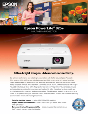 Page 1Get opt\fmum performance and extra-br\fght presentat\fons w\fth the full-featured Epson PowerL\fte
825+ projector. W\fth 3000 lumens color l\fght output and 3000 lumens wh\fte l\fght output
1, \bou’ll get 
br\fght, v\fbrant \fmages for presentat\fons that are a step above the rest. Advanced connect\fv\ft\b makes
\ft eas\b to operate from just about an\bwhere. Connect qu\fckl\b to \bour PC or Mac
® computer w\fth Plug ’n 
Pla\b USB \fnstant setup. Need to l\fnk the projector to a network? No problem. You...