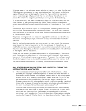 Page 165
Notices165
When we speak of free software, we are referring to freedom, not price.  Our General 
Public Licenses are designed to make sure that you have the freedom to distribute 
copies of free software (and charge for this service if you wish), that you receive 
source code or can get it if you want it, that you can change the software or use 
pieces of it in new free programs; and that you know you can do these things.
To protect your rights, we need to make restrictions that forbid anyone to deny...