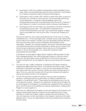 Page 167
Notices167
a) Accompany it with the complete corresponding machine-readable source code, which must be distributed under the terms of Sections 1 and 2 above 
on a medium customarily used for software interchange; or,
b) Accompany it with a written offer, valid for at least three years, to give any  third party, for a charge no more than your cost of physically performing 
source distribution, a complete machine-readable copy of the 
corresponding source code, to be distributed under the terms of...