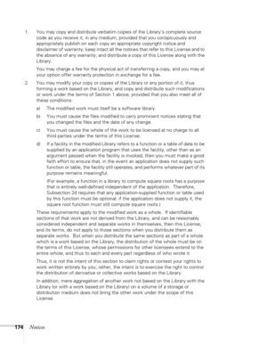 Page 174
174Notices
1. You may copy and distribute verbatim copies of the Librarys complete source code as you receive it, in any medium, provided that you conspicuously and 
appropriately publish on each copy an appropriate copyright notice and 
disclaimer of warranty; keep intact all the notices that refer to this License and to 
the absence of any warranty; and distribute a copy of this License along with the 
Library.
You may charge a fee for the physical act of transferring a copy, and you may at 
your...