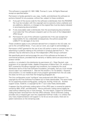 Page 182
182Notices
This software is copyright (C) 1991-1998, Thomas G. Lane. All Rights Reserved 
except as specified below.
Permission is hereby granted to use, copy, modify, and distribute this software (or 
portions thereof) for any purpose, without fee, subject to these conditions:
(1) If any part of the source code for this software is distributed, then this README file must be included, with this copyright and no-warranty notice unaltered; and 
any additions, deletions, or changes to the original files...