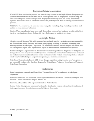 Page 2
2
Important Safety Information
WARNING: Never look into th e projector lens when the la mp is turned on; the bright  light can damage your eyes. 
Never let children look into the lens when it is on.  Never open any cover on the projector, except the lamp and 
filter covers. Dangerous electrical volta ges inside the projector can severely injure you. Except as specifically 
explained in this  User’s Guide, do not attempt to service this product yours elf. Refer all servicing to qualified service...