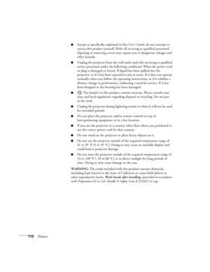 Page 112112Notices
■Except as specifically explained in this User’s Guide, do not attempt to 
service this product yourself. Refer all servicing to qualified personnel. 
Opening or removing covers may expose you to dangerous voltages and 
other hazards.
■Unplug the projector from the wall outlet and refer servicing to qualified 
service personnel under the following conditions: When the power cord 
or plug is damaged or frayed. If liquid has been spilled into the 
projector, or if it has been exposed to rain or...