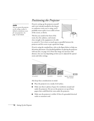 Page 1414Setting Up the Projector
Positioning the Projector
If you’re setting up the projector yourself 
and it isn’t already installed in the theater 
or conference room you’re using, you’ll 
probably want to place it on a table in front 
of the screen, as shown.   a
This lets you stand in the front of the 
room, face the audience, and remain 
close enough to the equipment to be able 
to control it. Try to leave as much space as possible between the 
projector and the screen to get a good-size image. 
If...