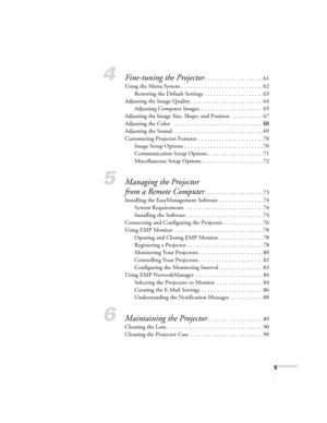 Page 55
4Fine-tuning the Projector. . . . . . . . . . . . . . . . . . . . 61
Using the Menu System . . . . . . . . . . . . . . . . . . . . . . . . . . . . 62
Restoring the Default Settings  . . . . . . . . . . . . . . . . . . . . 63
Adjusting the Image Quality . . . . . . . . . . . . . . . . . . . . . . . . . 64
Adjusting Computer Images. . . . . . . . . . . . . . . . . . . . . . 65
Adjusting the Image Size, Shape, and Position  . . . . . . . . . . . 67
Adjusting the Color 
 . . . . . . . . . . . . . . . . . ....