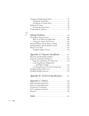 Page 66
Cleaning and Replacing the Filters . . . . . . . . . . . . . . . . . . . . 91
Cleaning the Lamp Filter . . . . . . . . . . . . . . . . . . . . . . . . 91
Cleaning the Air Intake Filters . . . . . . . . . . . . . . . . . . . . 92
Replacing the Lamp . . . . . . . . . . . . . . . . . . . . . . . . . . . . . . . 94
Resetting the Lamp Timer . . . . . . . . . . . . . . . . . . . . . . . 96
Transporting the Projector . . . . . . . . . . . . . . . . . . . . . . . . . . 97
7Solving Problems . . . . . . . . . ....